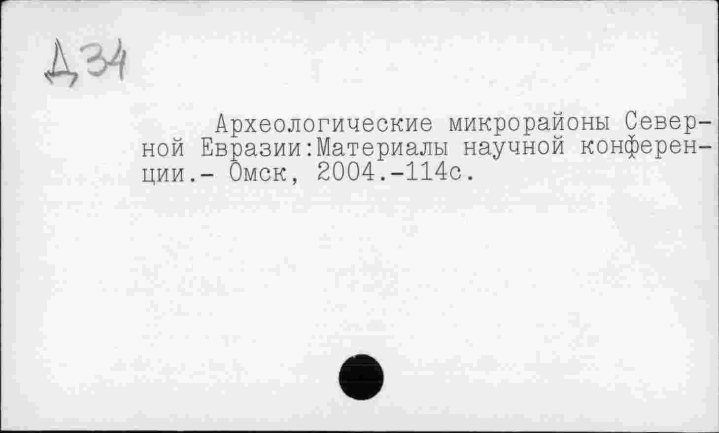 ﻿Археологические микрорайоны Север ной Евразии Материалы научной конферен ции.- Омск, 2004.-114с.